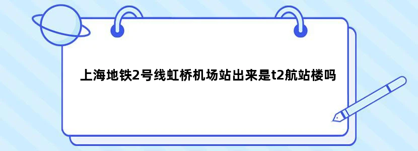 上海地铁2号线虹桥机场站出来是t2航站楼吗
