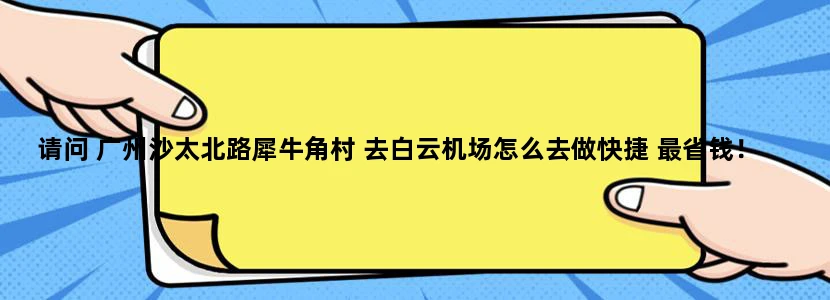 请问 广州沙太北路犀牛角村 去白云机场怎么去做快捷 最省钱！ 不打的