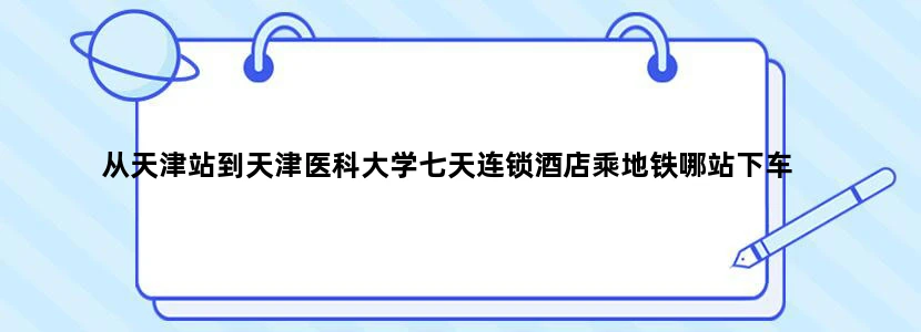 从天津站到天津医科大学七天连锁酒店乘地铁哪站下车
