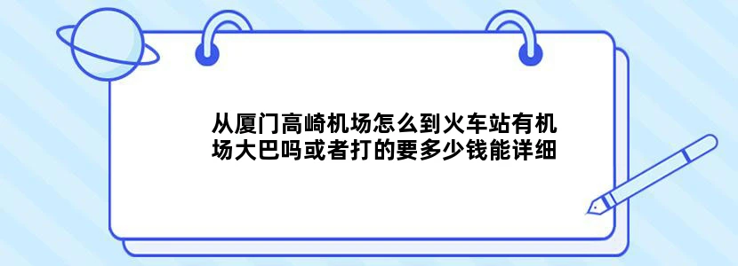 从厦门高崎机场怎么到火车站有机场大巴吗或者打的要多少钱能详细点吗，第一次去