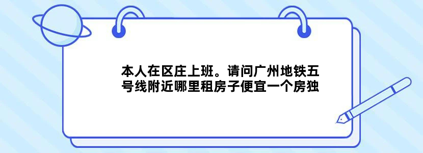 本人在区庄上班。请问广州地铁五号线附近哪里租房子便宜一个房独立卫生间就OK了！