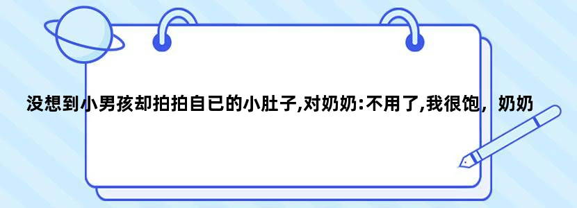 没想到小男孩却拍拍自已的小肚子,对奶奶:不用了,我很饱，奶奶你看怎么