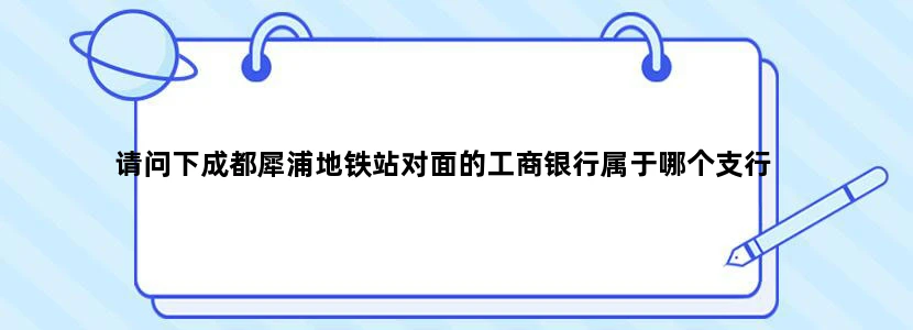 请问下成都犀浦地铁站对面的工商银行属于哪个支行
