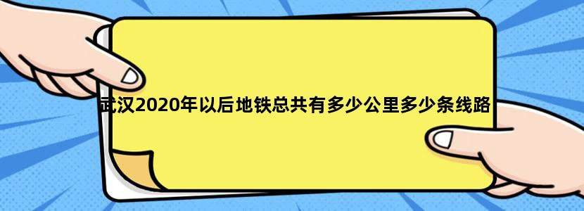 武汉2020年以后地铁总共有多少公里多少条线路