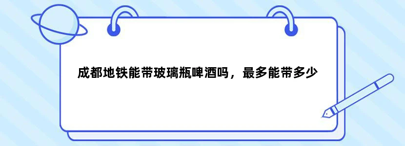成都地铁能带玻璃瓶啤酒吗，最多能带多少