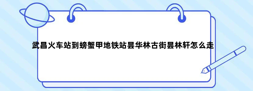 武昌火车站到螃蟹甲地铁站昙华林古街昙林轩怎么走