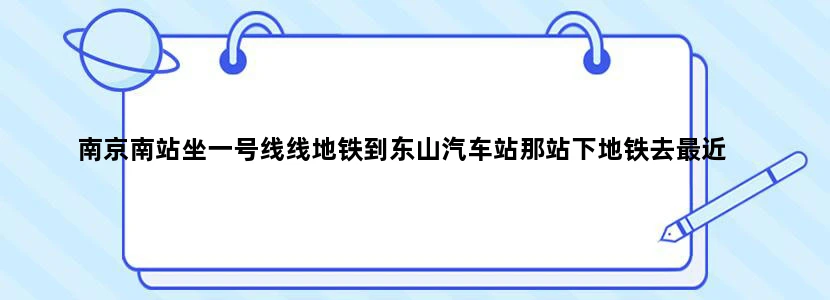 南京南站坐一号线线地铁到东山汽车站那站下地铁去最近
