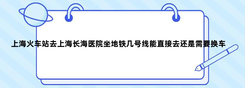 上海火车站去上海长海医院坐地铁几号线能直接去还是需要换车