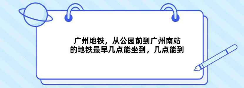 广州地铁，从公园前到广州南站的地铁最早几点能坐到，几点能到