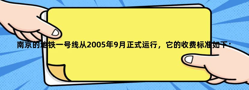 南京的地铁一号线从2005年9月正式运行，它的收费标准如下：起步价2元，相邻两站之间为一个区间，可乘坐7