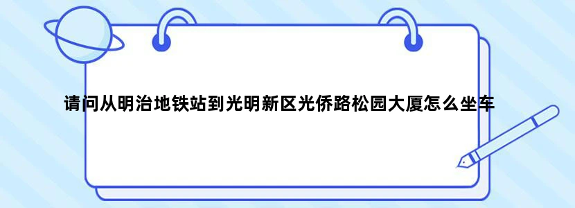 请问从明治地铁站到光明新区光侨路松园大厦怎么坐车