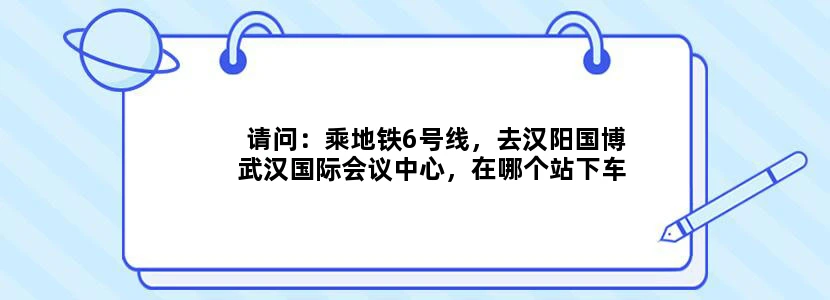 请问：乘地铁6号线，去汉阳国博武汉国际会议中心，在哪个站下车最近