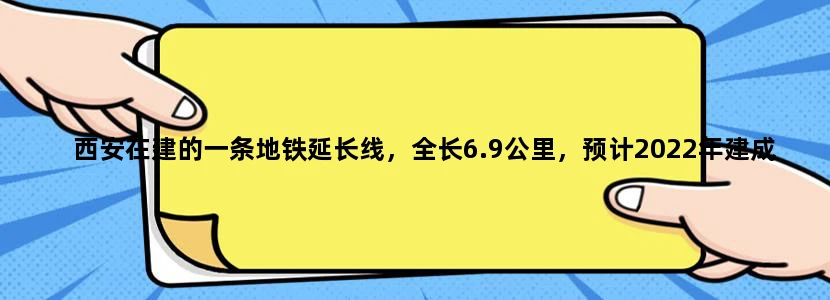 西安在建的一条地铁延长线，全长6.9公里，预计2022年建成，是吗