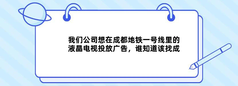我们公司想在成都地铁一号线里的液晶电视投放广告，谁知道该找成都哪家公司联系