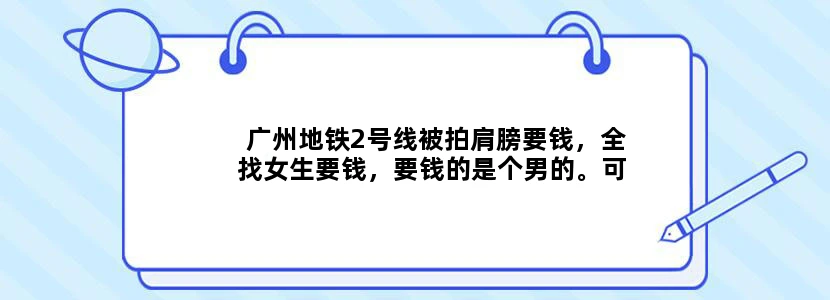 广州地铁2号线被拍肩膀要钱，全找女生要钱，要钱的是个男的。可怕可怕。