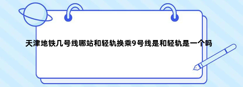 天津地铁几号线哪站和轻轨换乘9号线是和轻轨是一个吗