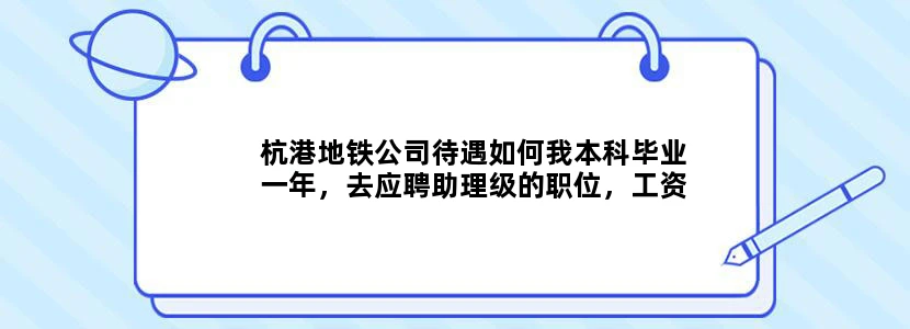 杭港地铁公司待遇如何我本科毕业一年，去应聘助理级的职位，工资待遇大概有多少福利好吗