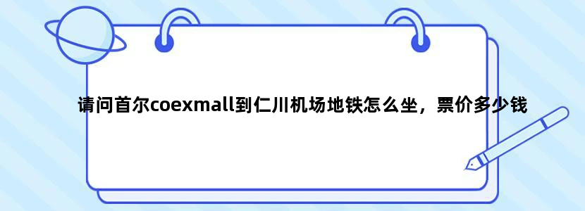 请问首尔coexmall到仁川机场地铁怎么坐，票价多少钱