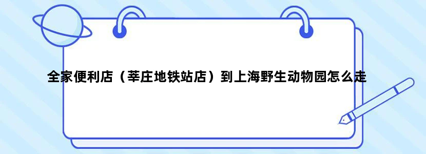 全家便利店（莘庄地铁站店）到上海野生动物园怎么走