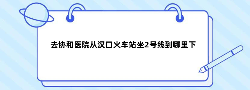 去协和医院从汉口火车站坐2号线到哪里下