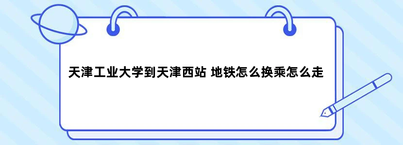 天津工业大学到天津西站 地铁怎么换乘怎么走