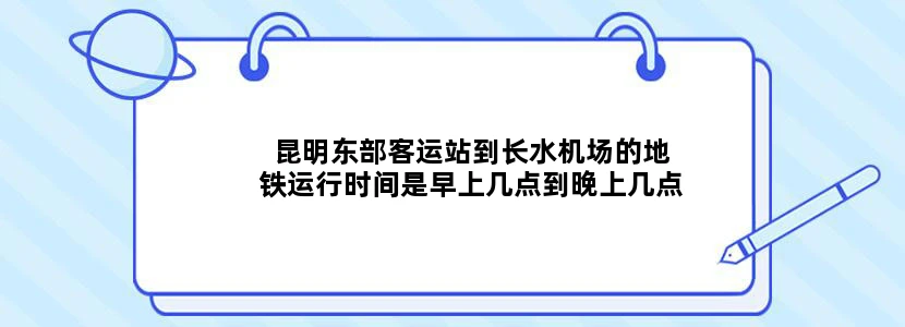 昆明东部客运站到长水机场的地铁运行时间是早上几点到晚上几点