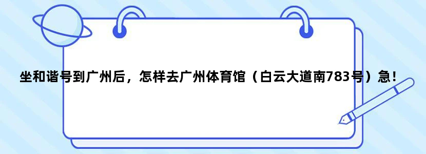 坐和谐号到广州后，怎样去广州体育馆（白云大道南783号）急！！