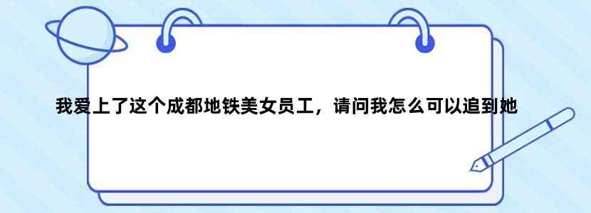我爱上了这个成都地铁美女员工，请问我怎么可以追到她