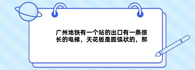 广州地铁有一个站的出口有一条很长的电梯，天花板是圆弧状的，那电梯真的很长很长，感觉很像一个隧道。