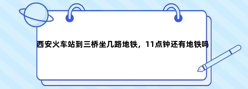 西安火车站到三桥坐几路地铁，11点钟还有地铁吗
