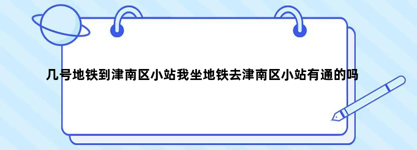 几号地铁到津南区小站我坐地铁去津南区小站有通的吗