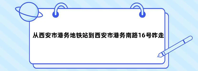 从西安市港务地铁站到西安市港务南路16号咋走