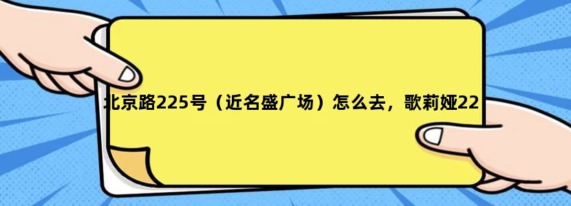 北京路225号（近名盛广场）怎么去，歌莉娅22