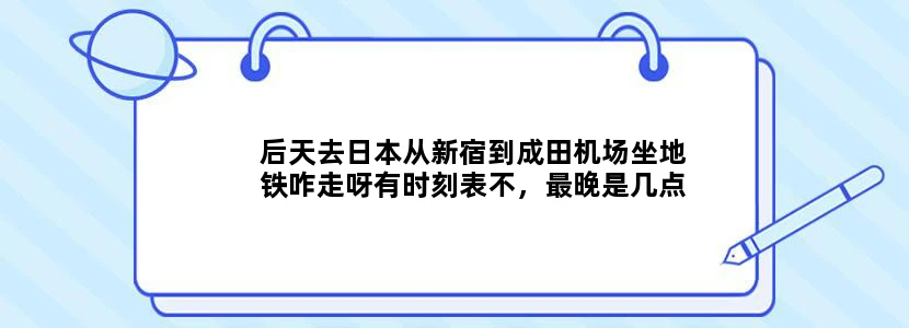 后天去日本从新宿到成田机场坐地铁咋走呀有时刻表不，最晚是几点回机场