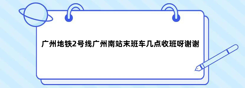 广州地铁2号线广州南站末班车几点收班呀谢谢