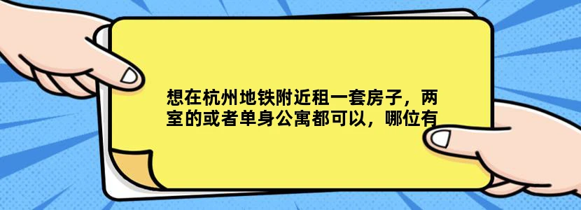 想在杭州地铁附近租一套房子，两室的或者单身公寓都可以，哪位有资料，求提供，谢啦