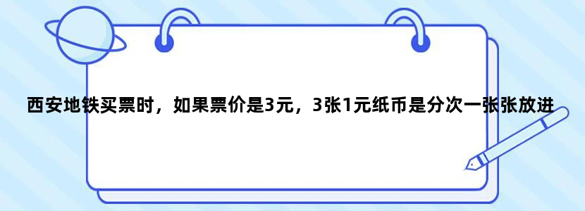 西安地铁买票时，如果票价是3元，3张1元纸币是分次一张张放进去吗还是说只能放5元的。
