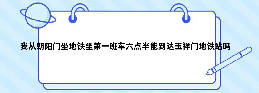 我从朝阳门坐地铁坐第一班车六点半能到达玉祥门地铁站吗