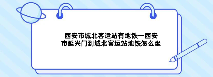 西安市城北客运站有地铁一西安市延兴门到城北客运站地铁怎么坐