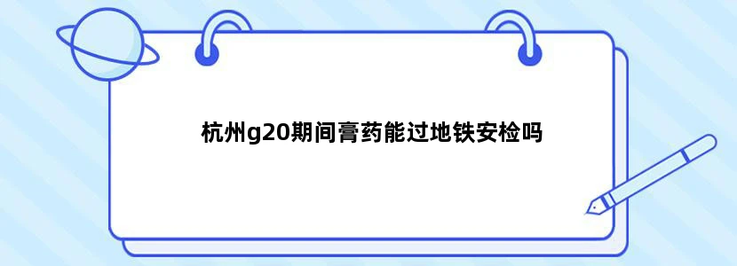 杭州g20期间膏药能过地铁安检吗