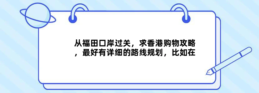 从福田口岸过关，求香港购物攻略，最好有详细的路线规划，比如在哪个站下，哪个出口出来，最好只坐地铁个