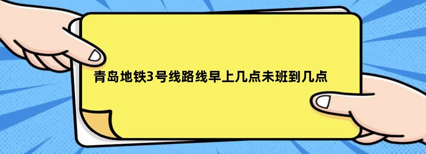 青岛地铁3号线路线早上几点未班到几点