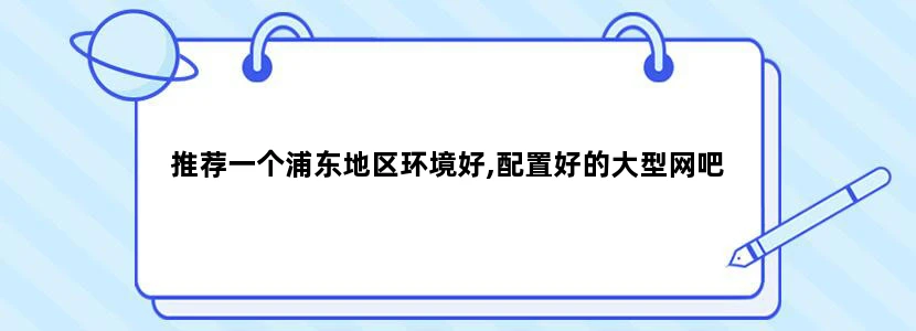 推荐一个浦东地区环境好,配置好的大型网吧