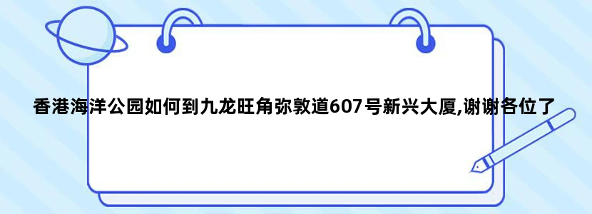 香港海洋公园如何到九龙旺角弥敦道607号新兴大厦,谢谢各位了.