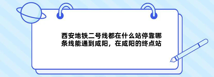 西安地铁二号线都在什么站停靠哪条线能通到咸阳，在咸阳的终点站又是哪