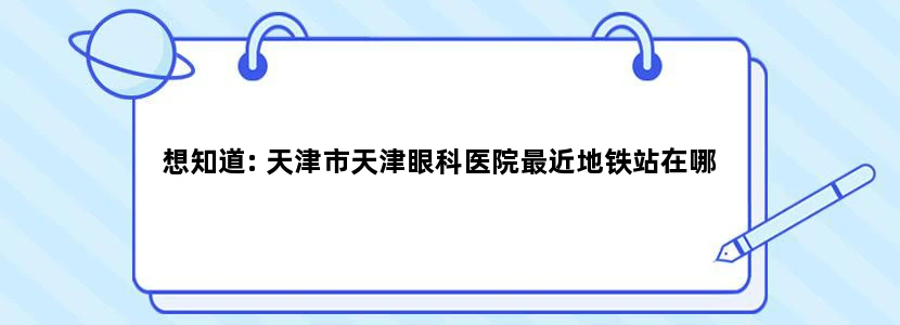想知道: 天津市天津眼科医院最近地铁站在哪