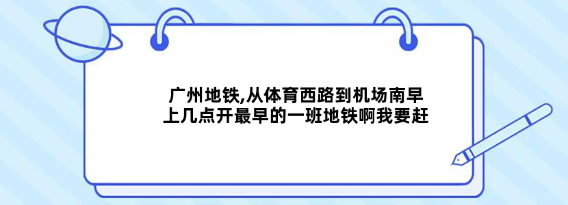 广州地铁,从体育西路到机场南早上几点开最早的一班地铁啊我要赶早上9:00飞机,国际航班.
