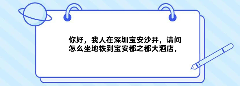你好，我人在深圳宝安沙井，请问怎么坐地铁到宝安都之都大酒店，谢谢了。