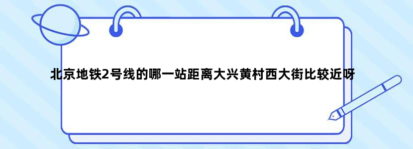 北京地铁2号线的哪一站距离大兴黄村西大街比较近呀