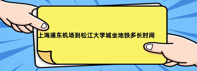 上海浦东机场到松江大学城坐地铁多长时间